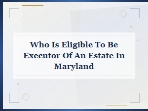 Who Can Serve as Executor of an Estate in Maryland